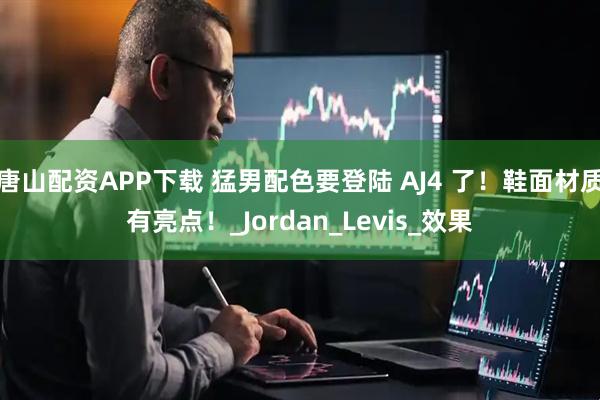 唐山配资APP下载 猛男配色要登陆 AJ4 了！鞋面材质有亮点！_Jordan_Levis_效果