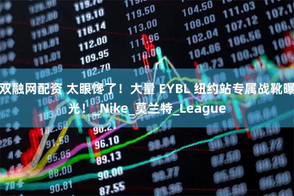 双融网配资 太眼馋了！大量 EYBL 纽约站专属战靴曝光！_Nike_莫兰特_League