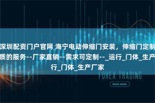 深圳配资门户官网 海宁电动伸缩门安装，伸缩门定制--优质的服务--厂家直销--需求可定制--_运行_门体_生产厂家