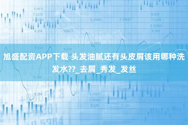 旭盛配资APP下载 头发油腻还有头皮屑该用哪种洗发水??_去屑_秀发_发丝