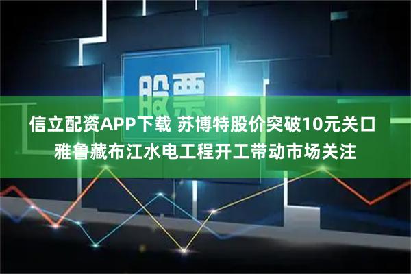 信立配资APP下载 苏博特股价突破10元关口 雅鲁藏布江水电工程开工带动市场关注