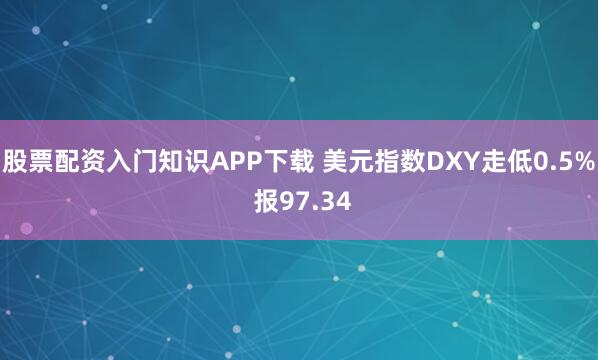 股票配资入门知识APP下载 美元指数DXY走低0.5% 报97.34