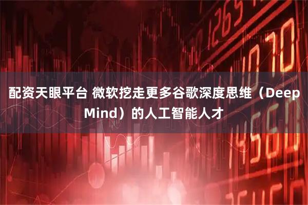 配资天眼平台 微软挖走更多谷歌深度思维（DeepMind）的人工智能人才