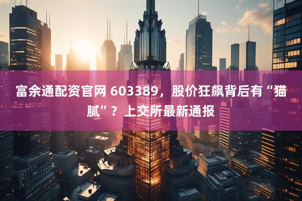 富余通配资官网 603389，股价狂飙背后有“猫腻”？上交所最新通报