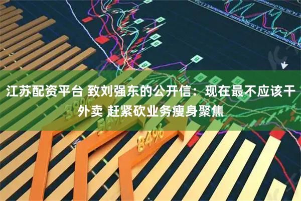 江苏配资平台 致刘强东的公开信：现在最不应该干外卖 赶紧砍业务瘦身聚焦
