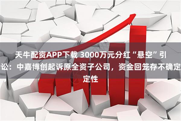 天牛配资APP下载 3000万元分红“悬空”引诉讼：中嘉博创起诉原全资子公司，资金回笼存不确定性