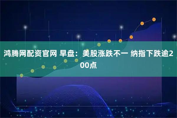 鸿腾网配资官网 早盘：美股涨跌不一 纳指下跌逾200点