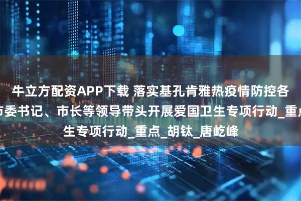 牛立方配资APP下载 落实基孔肯雅热疫情防控各项措施！佛山市委书记、市长等领导带头开展爱国卫生专项行动_重点_胡钛_唐屹峰