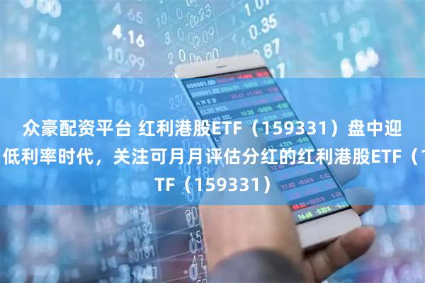 众豪配资平台 红利港股ETF（159331）盘中迎净流入！低利率时代，关注可月月评估分红的红利港股ETF（159331）