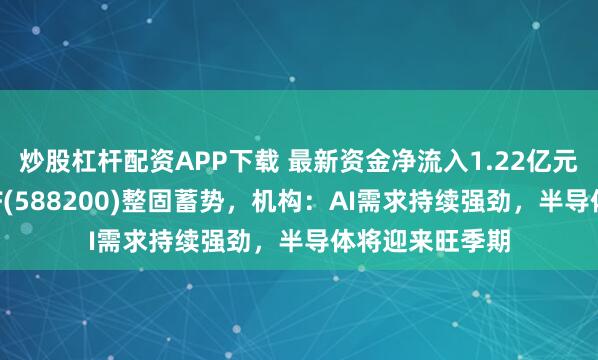 炒股杠杆配资APP下载 最新资金净流入1.22亿元，科创芯片ETF(588200)整固蓄势，机构：AI需求持续强劲，半导体将迎来旺季期