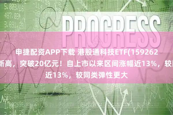 申捷配资APP下载 港股通科技ETF(159262)规模持续创新高，突破20亿元！自上市以来区间涨幅近13%，较同类弹性更大