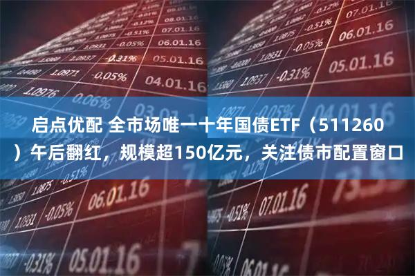 启点优配 全市场唯一十年国债ETF（511260）午后翻红，规模超150亿元，关注债市配置窗口