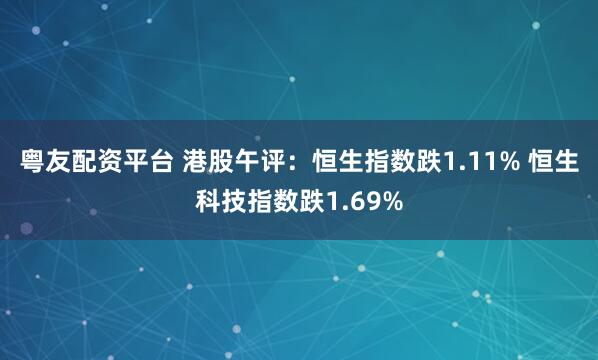 粤友配资平台 港股午评：恒生指数跌1.11% 恒生科技指数跌1.69%