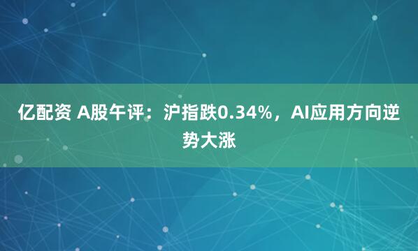 亿配资 A股午评：沪指跌0.34%，AI应用方向逆势大涨