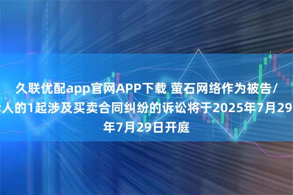 久联优配app官网APP下载 萤石网络作为被告/被上诉人的1起涉及买卖合同纠纷的诉讼将于2025年7月29日开庭