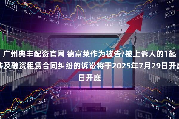 广州典丰配资官网 德富莱作为被告/被上诉人的1起涉及融资租赁合同纠纷的诉讼将于2025年7月29日开庭
