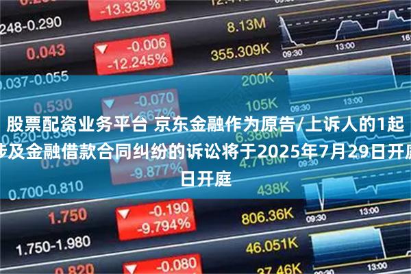 股票配资业务平台 京东金融作为原告/上诉人的1起涉及金融借款合同纠纷的诉讼将于2025年7月29日开庭