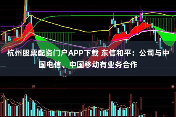 杭州股票配资门户APP下载 东信和平：公司与中国电信、中国移动有业务合作