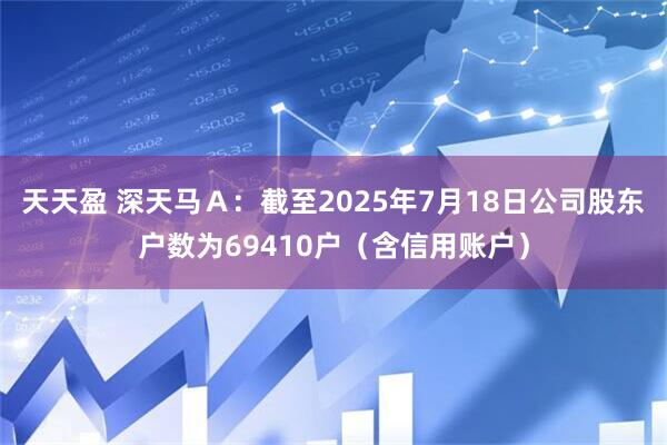 天天盈 深天马Ａ：截至2025年7月18日公司股东户数为69410户（含信用账户）