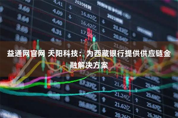 益通网官网 天阳科技：为西藏银行提供供应链金融解决方案