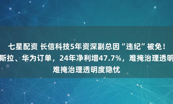 七星配资 长信科技5年资深副总因“违纪”被免！狂揽特斯拉、华为订单，24年净利增47.7%，难掩治理透明度隐忧