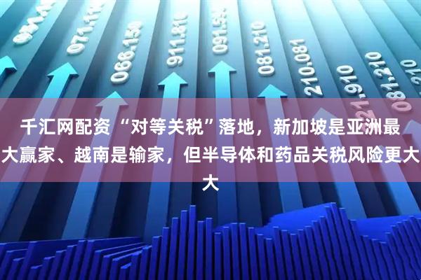 千汇网配资 “对等关税”落地，新加坡是亚洲最大赢家、越南是输家，但半导体和药品关税风险更大