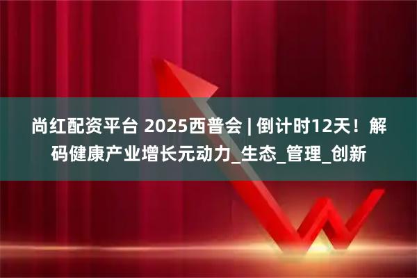 尚红配资平台 2025西普会 | 倒计时12天！解码健康产业增长元动力_生态_管理_创新