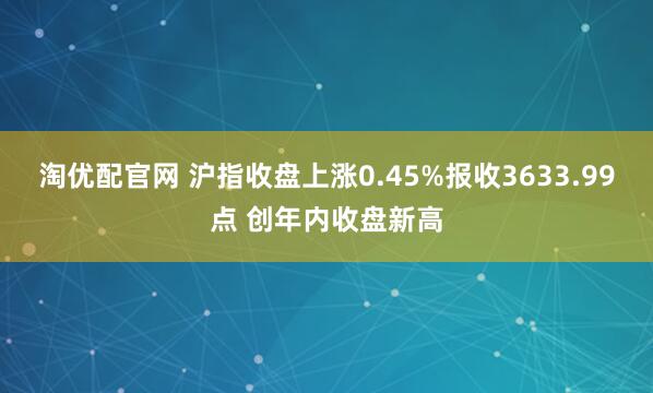 淘优配官网 沪指收盘上涨0.45%报收3633.99点 创年内收盘新高