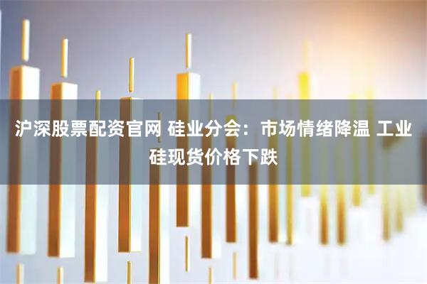 沪深股票配资官网 硅业分会：市场情绪降温 工业硅现货价格下跌