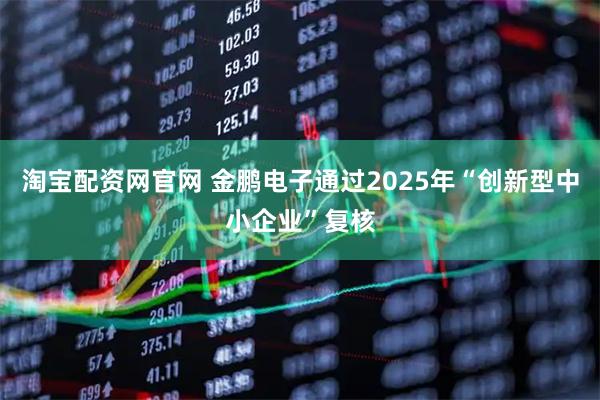 淘宝配资网官网 金鹏电子通过2025年“创新型中小企业”复核