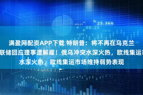 满盈网配资APP下载 特朗普：将不再在乌克兰身上“花钱”！美联储回应理事遭解雇！俄乌冲突水深火热，欧线集运市场维持弱势表现