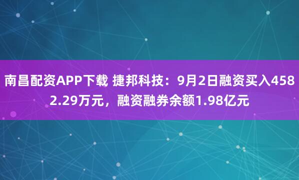 南昌配资APP下载 捷邦科技：9月2日融资买入4582.29万元，融资融券余额1.98亿元