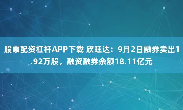 股票配资杠杆APP下载 欣旺达：9月2日融券卖出1.92万股，融资融券余额18.11亿元