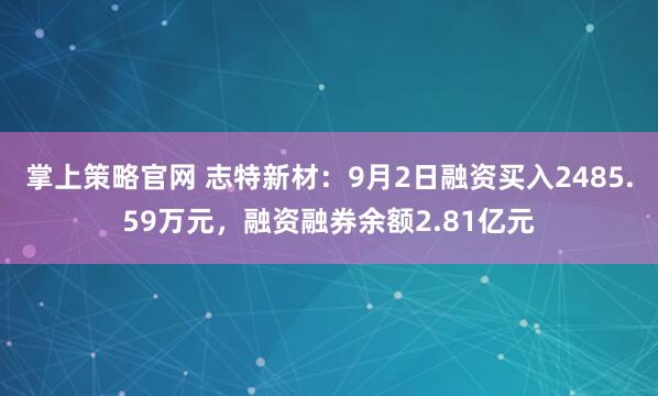 掌上策略官网 志特新材：9月2日融资买入2485.59万元，融资融券余额2.81亿元