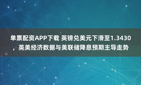 单票配资APP下载 英镑兑美元下滑至1.3430，英美经济数据与美联储降息预期主导走势